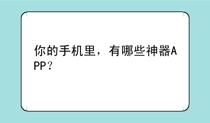 你的手机里，有哪些神器APP？