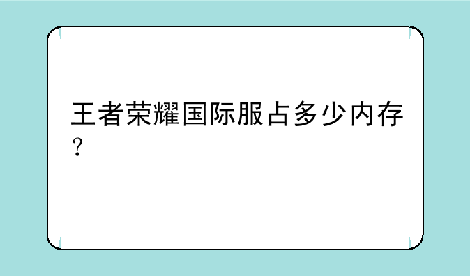 王者荣耀国际服占多少内存？