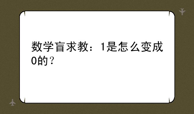 数学盲求教：1是怎么变成0的？