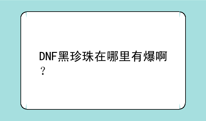 DNF黑珍珠在哪里有爆啊？