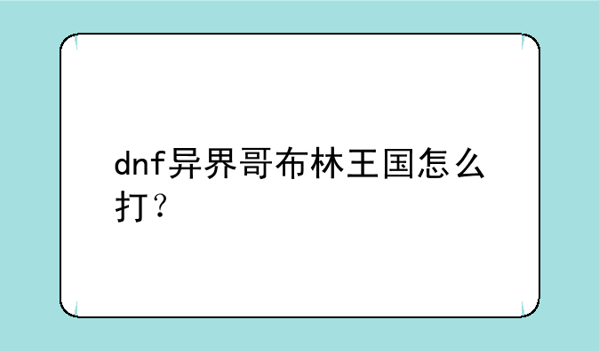 dnf异界哥布林王国怎么打？