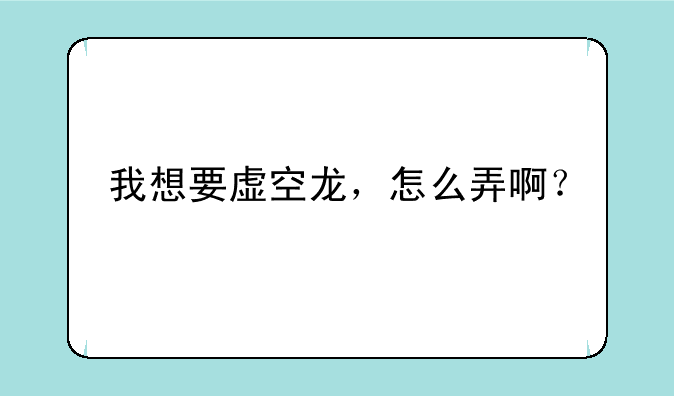 我想要虚空龙，怎么弄啊？