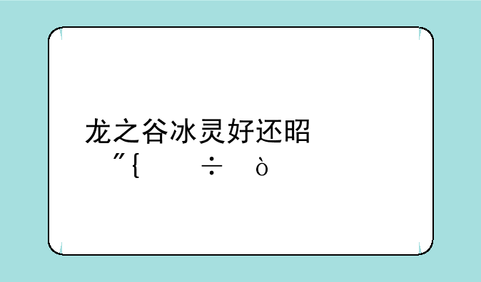 龙之谷冰灵好还是火舞好？