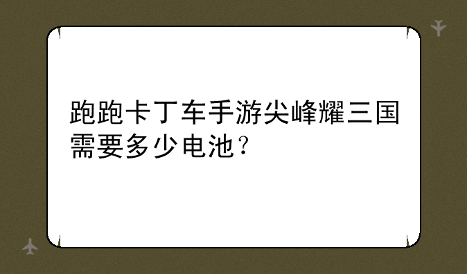 跑跑卡丁车手游尖峰耀三国需要多少电池？