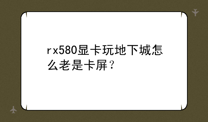 rx580显卡玩地下城怎么老是卡屏？