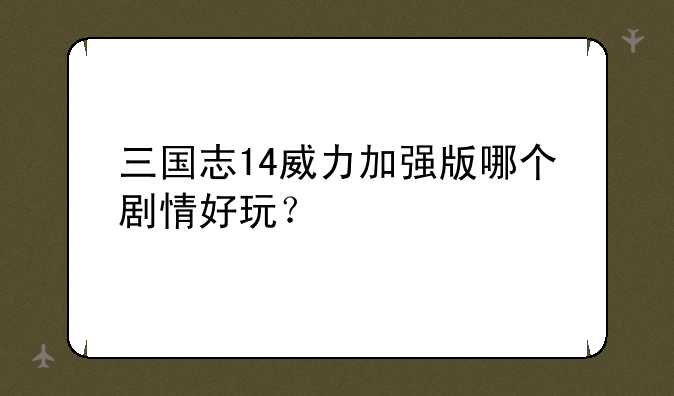 三国志14威力加强版哪个剧情好玩？