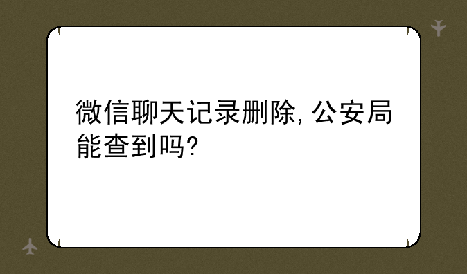 微信聊天记录删除,公安局能查到吗?