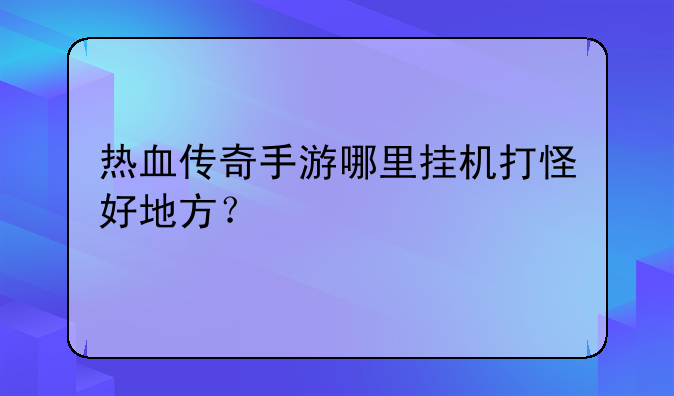 热血传奇手游哪里挂机打怪好地方？
