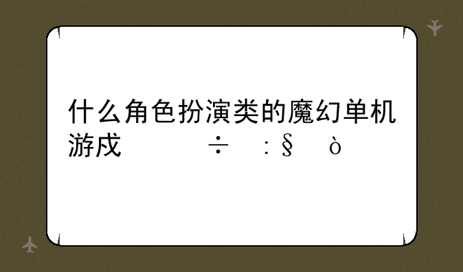什么角色扮演类的魔幻单机游戏好玩？