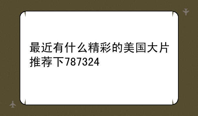 最近有什么精彩的美国大片推荐下787324