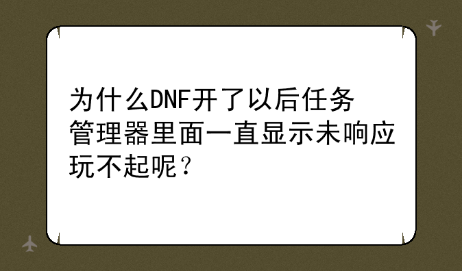 为什么DNF开了以后任务管理器里面一直显示未响应玩不起呢？
