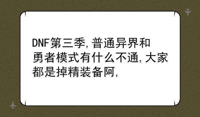 DNF第三季,普通异界和勇者模式有什么不通,大家都是掉精装备阿,