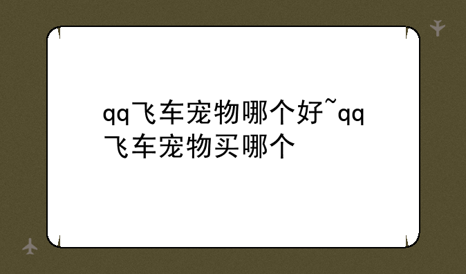 qq飞车宠物哪个好~qq飞车宠物买哪个