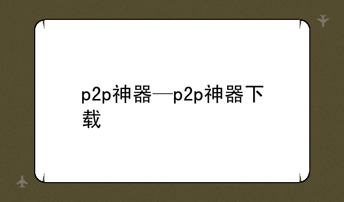 p2p神器—p2p神器下载