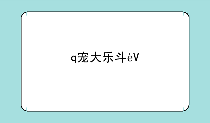 q宠大乐斗辅助——q宠大乐斗手机版在哪里玩