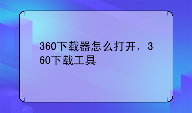 360下载器怎么打开，360下载工具