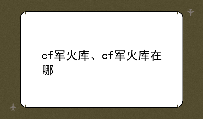 cf军火库、cf军火库在哪