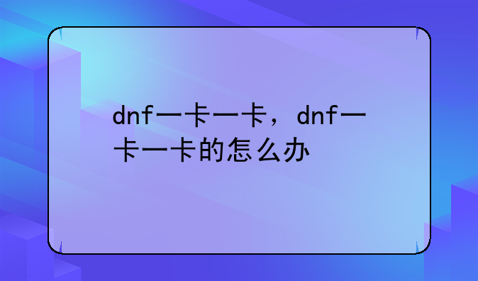 dnf一卡一卡，dnf一卡一卡的怎么办