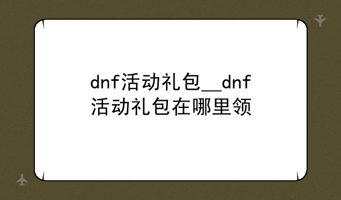 dnf活动礼包__dnf活动礼包在哪里领