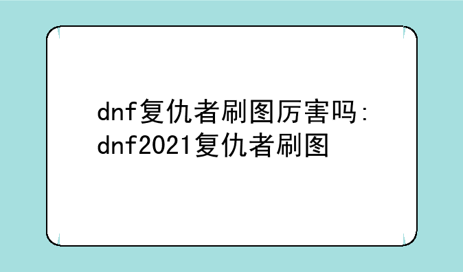 dnf复仇者刷图厉害吗:dnf2021复仇者刷图