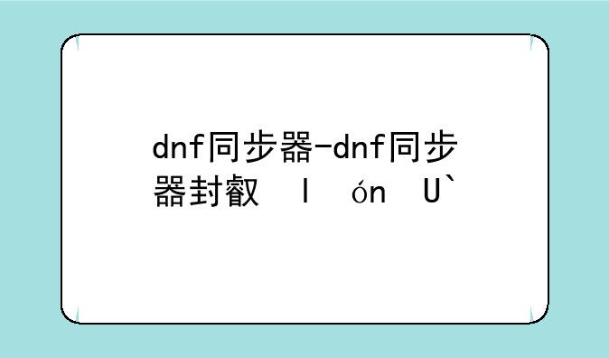 dnf同步器-dnf同步器封号原理