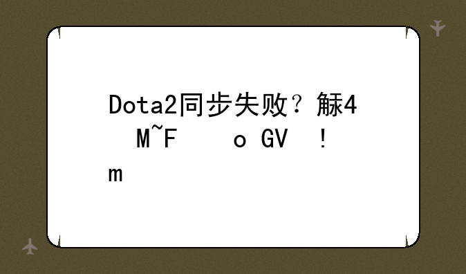 Dota2同步失败？解决云端文件同步问题的终极指南