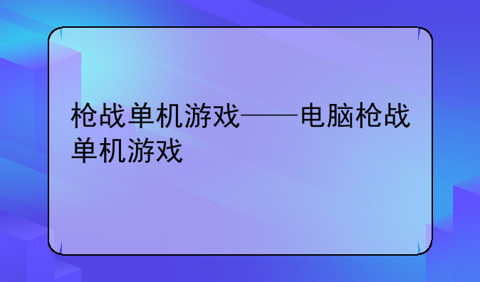 枪战单机游戏——电脑枪战单机游戏
