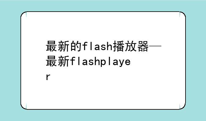 最新的flash播放器—最新flashplayer