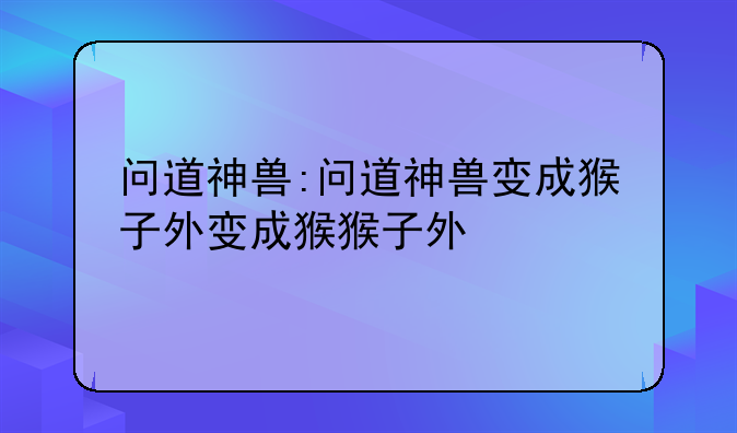 问道神兽:问道神兽变成猴子外形