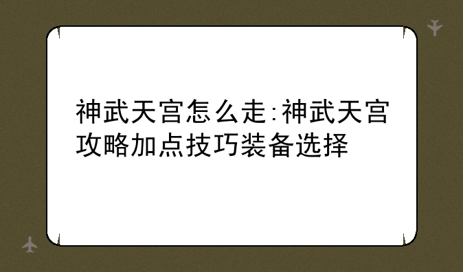 神武天宫怎么走:神武天宫攻略加点技巧装备选择