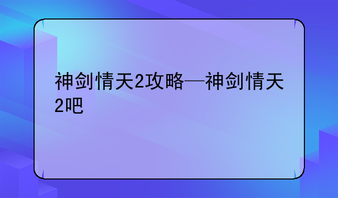 神剑情天2攻略—神剑情天2吧