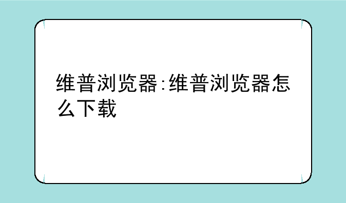 维普浏览器:维普浏览器怎么下载
