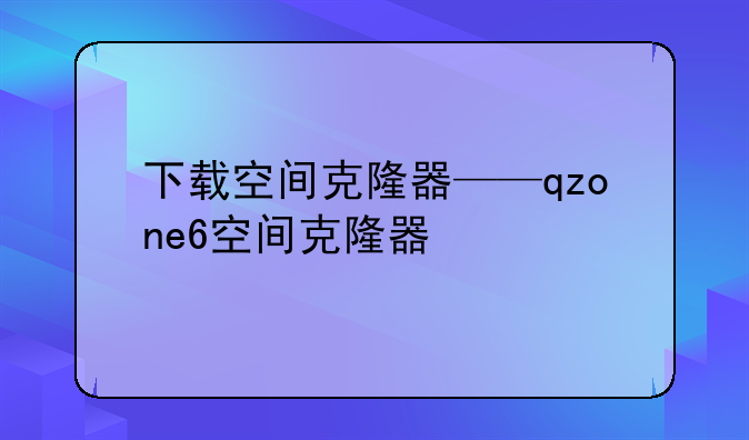 下载空间克隆器——qzone6空间克隆器