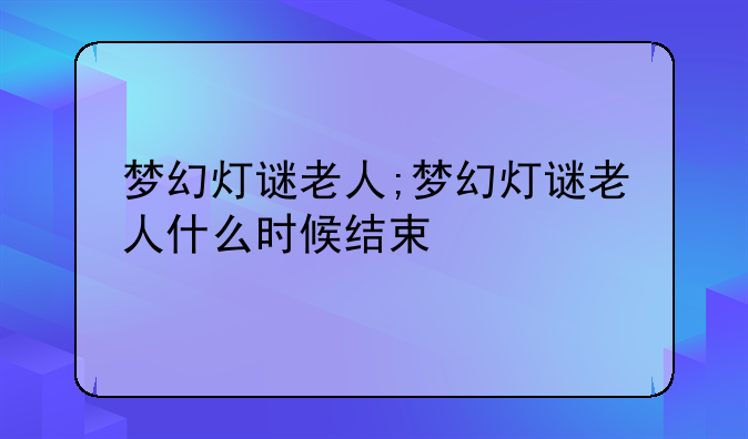 梦幻灯谜老人;梦幻灯谜老人什么时候结束