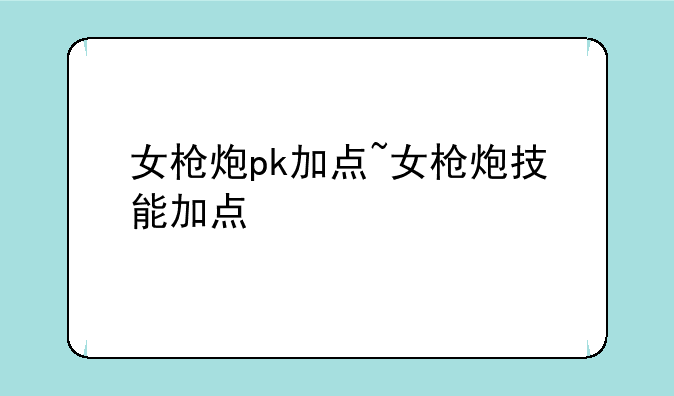 女枪炮pk加点~女枪炮技能加点