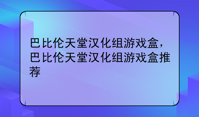 巴比伦天堂汉化组游戏盒，巴比伦天堂汉化组游戏盒推荐