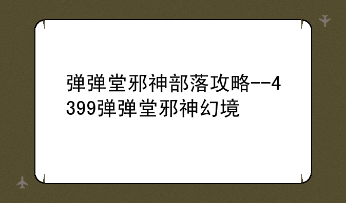 弹弹堂邪神部落攻略--4399弹弹堂邪神幻境