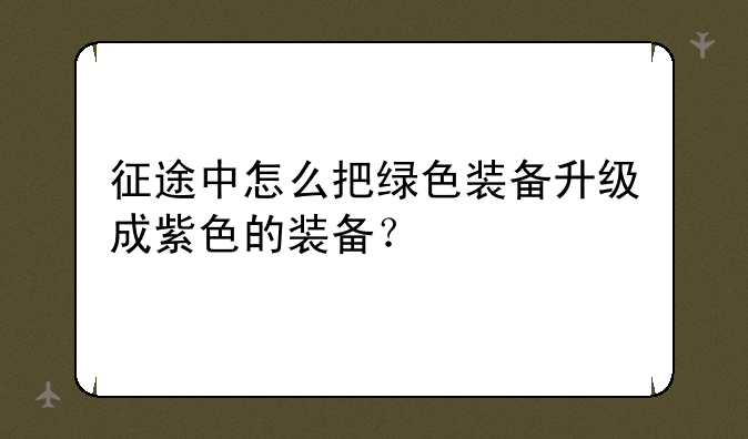 征途中怎么把绿色装备升级成紫色的装备？
