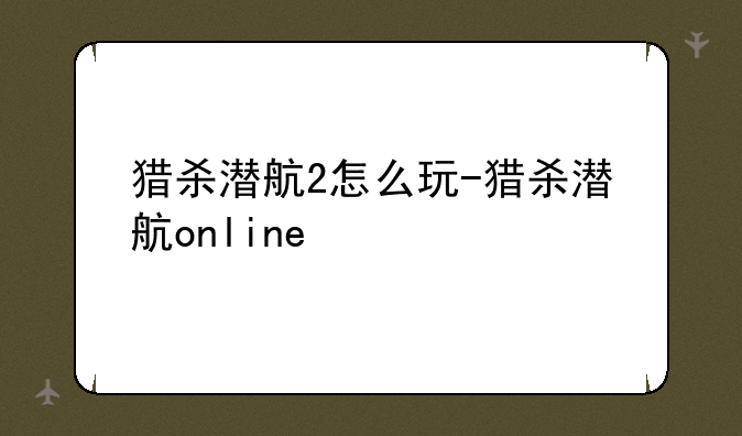 猎杀潜航2怎么玩-猎杀潜航online