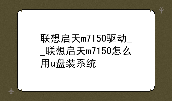 联想启天m7150驱动__联想启天m7150怎么用u盘装系统