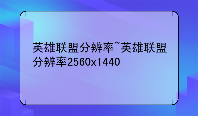 英雄联盟分辨率~英雄联盟分辨率2560x1440