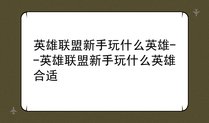 英雄联盟新手玩什么英雄--英雄联盟新手玩什么英雄合适