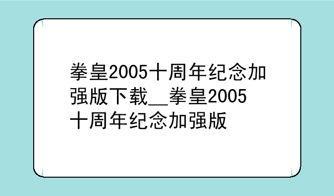 拳皇2005十周年纪念加强版下载__拳皇2005十周年纪念加强版