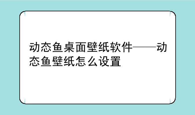 动态鱼桌面壁纸软件——动态鱼壁纸怎么设置