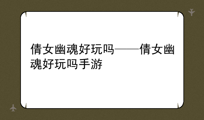 倩女幽魂好玩吗——倩女幽魂好玩吗手游